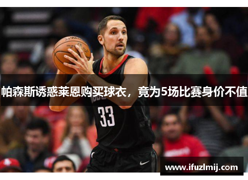 帕森斯诱惑莱恩购买球衣，竟为5场比赛身价不值
